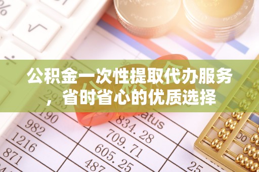 成武公积金一次性提取代办服务，省时省心的优质选择