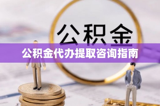 成武公积金代办提取咨询指南