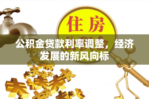 成武公积金贷款利率调整，经济发展的新风向标