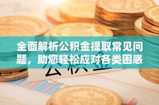 成武全面解析公积金提取常见问题，助您轻松应对各类困惑