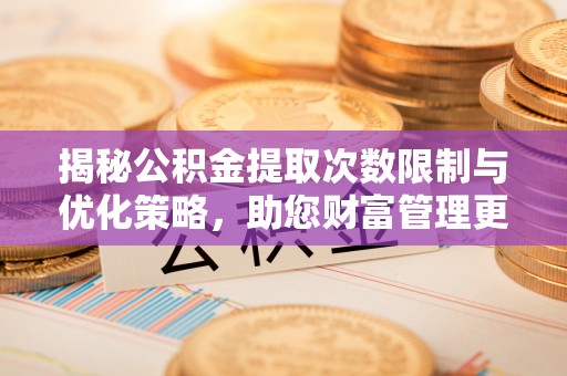 成武揭秘公积金提取次数限制与优化策略，助您财富管理更高效