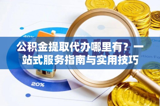 成武公积金提取代办哪里有？一站式服务指南与实用技巧