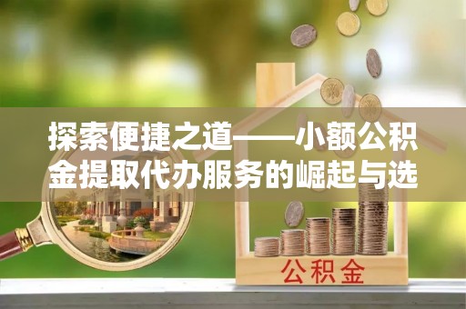 成武探索便捷之道——小额公积金提取代办服务的崛起与选择