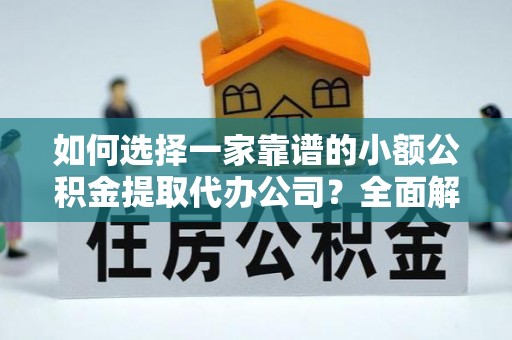 成武如何选择一家靠谱的小额公积金提取代办公司？全面解析与注意事项