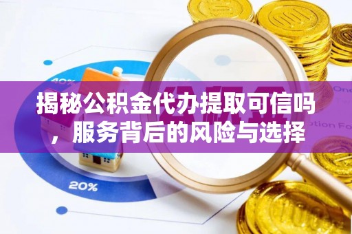 成武揭秘公积金代办提取可信吗，服务背后的风险与选择