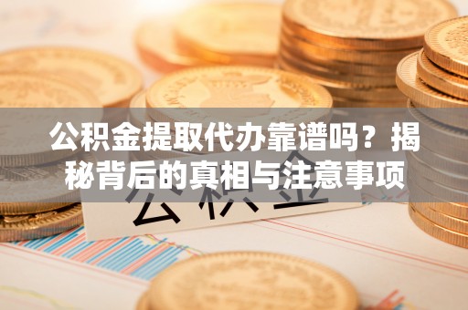 成武公积金提取代办靠谱吗？揭秘背后的真相与注意事项