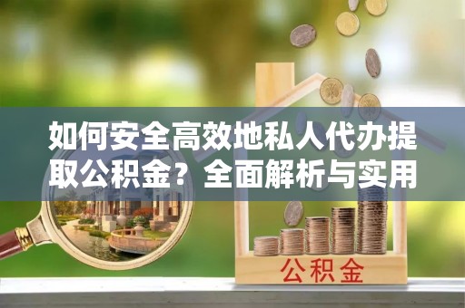 成武如何安全高效地私人代办提取公积金？全面解析与实用建议