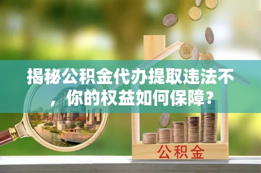 成武揭秘公积金代办提取违法不，你的权益如何保障？