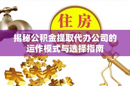 成武揭秘公积金提取代办公司的运作模式与选择指南