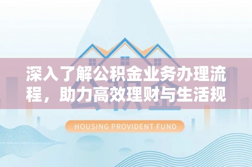 成武深入了解公积金业务办理流程，助力高效理财与生活规划