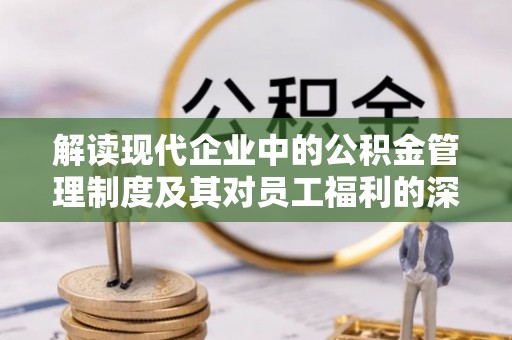 成武解读现代企业中的公积金管理制度及其对员工福利的深远影响