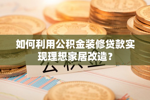 成武如何利用公积金装修贷款实现理想家居改造？