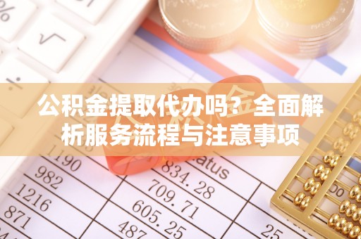 成武公积金提取代办吗？全面解析服务流程与注意事项